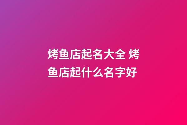 烤鱼店起名大全 烤鱼店起什么名字好